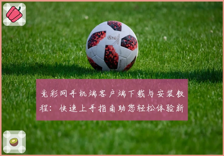 竞彩网手机端客户端下载与安装教程：快速上手指南助您轻松体验新功能