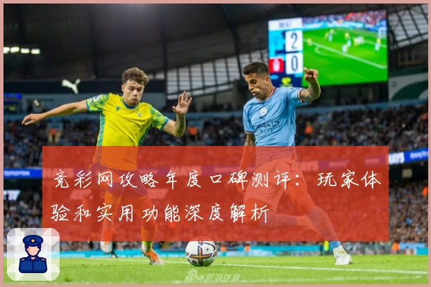 竞彩网攻略年度口碑测评：玩家体验和实用功能深度解析