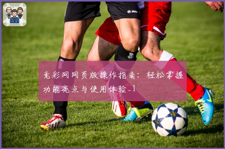 竞彩网网页版操作指南：轻松掌握功能亮点与使用体验_1