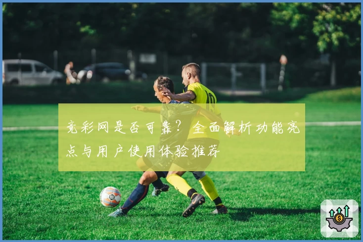 竞彩网是否可靠?全面解析功能亮点与用户使用体验推荐