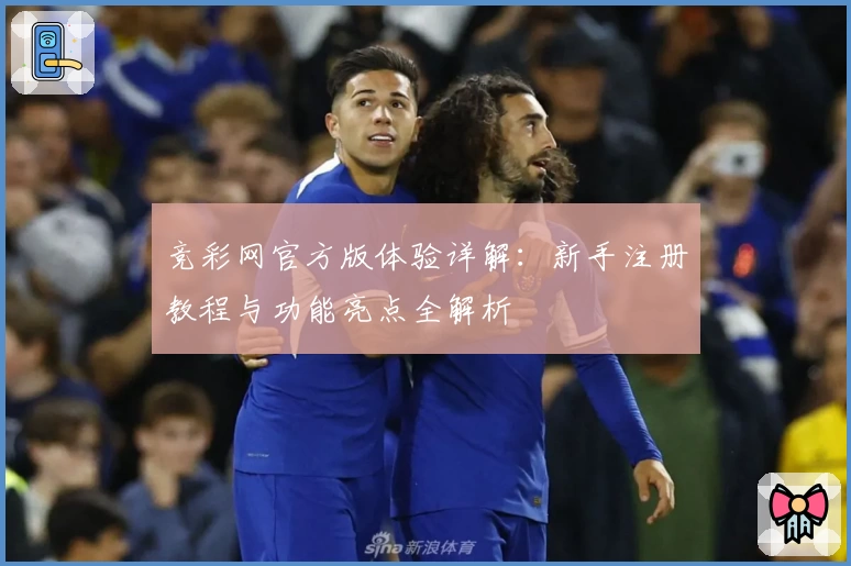 竞彩网官方版体验详解:新手注册教程与功能亮点全解析