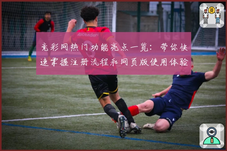 竞彩网热门功能亮点一览:带你快速掌握注册流程和网页版使用体验