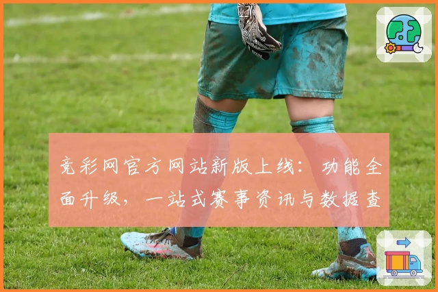 竞彩网官方网站新版上线：功能全面升级，一站式赛事资讯与数据查询体验