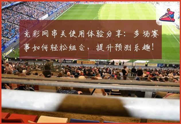 竞彩网串关使用体验分享：多场赛事如何轻松组合，提升预测乐趣！