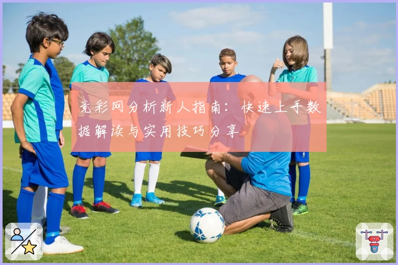 竞彩网分析新人指南：快速上手数据解读与实用技巧分享