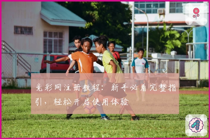 竞彩网注册教程：新手必看完整指引，轻松开启使用体验