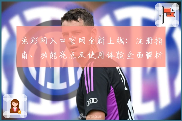 竞彩网入口官网全新上线：注册指南、功能亮点及使用体验全面解析