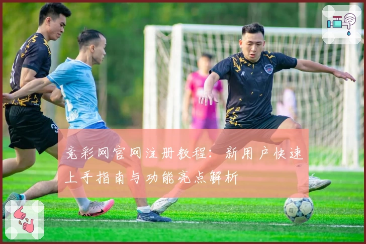 竞彩网官网注册教程：新用户快速上手指南与功能亮点解析