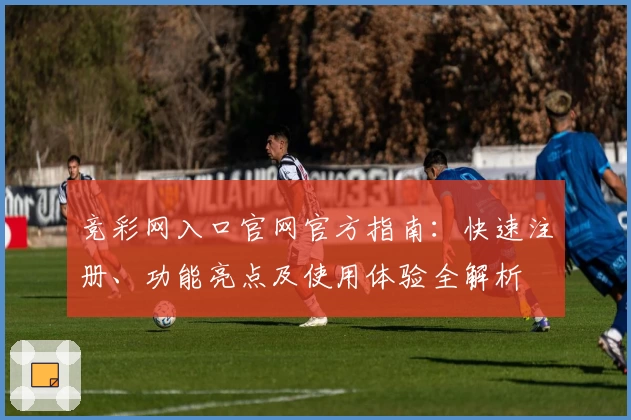 竞彩网入口官网官方指南：快速注册、功能亮点及使用体验全解析