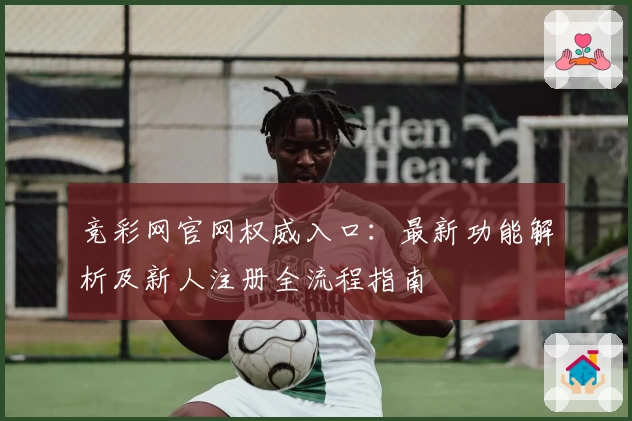 竞彩网官网权威入口:最新功能解析及新人注册全流程指南