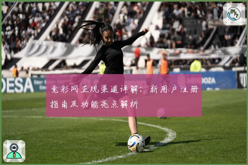 竞彩网正规渠道详解：新用户注册指南及功能亮点解析