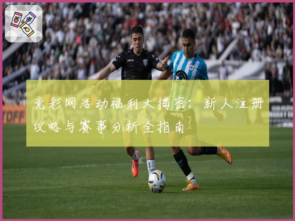 竞彩网活动福利大揭密：新人注册攻略与赛事分析全指南