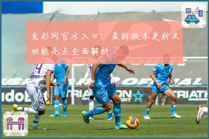 竞彩网官方入口：最新版本更新及功能亮点全面解析