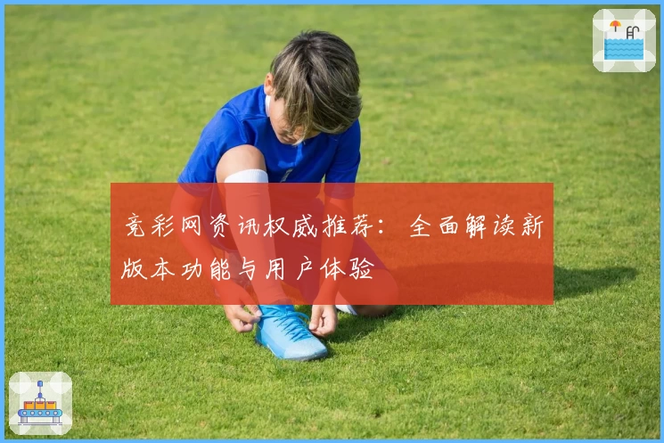 竞彩网资讯权威推荐：全面解读新版本功能与用户体验