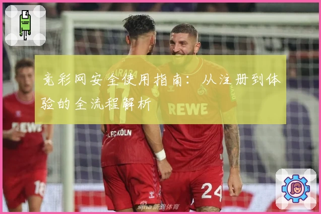 竞彩网安全使用指南：从注册到体验的全流程解析