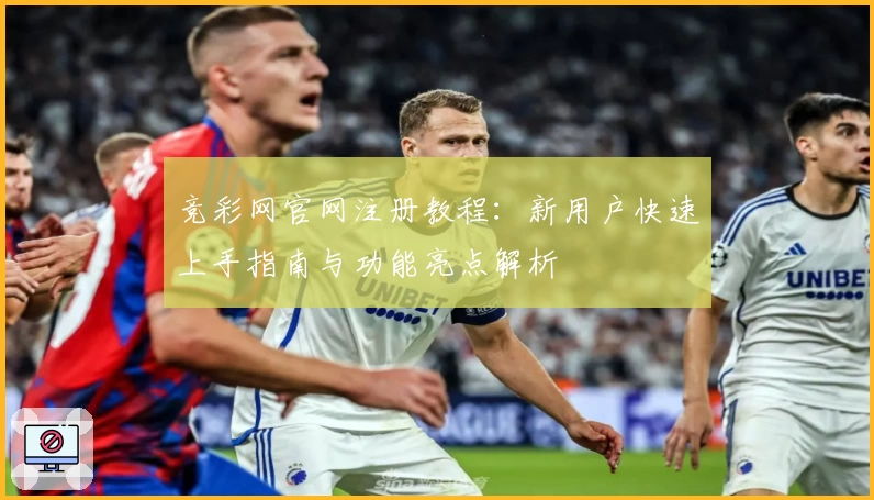 竞彩网官网注册教程：新用户快速上手指南与功能亮点解析