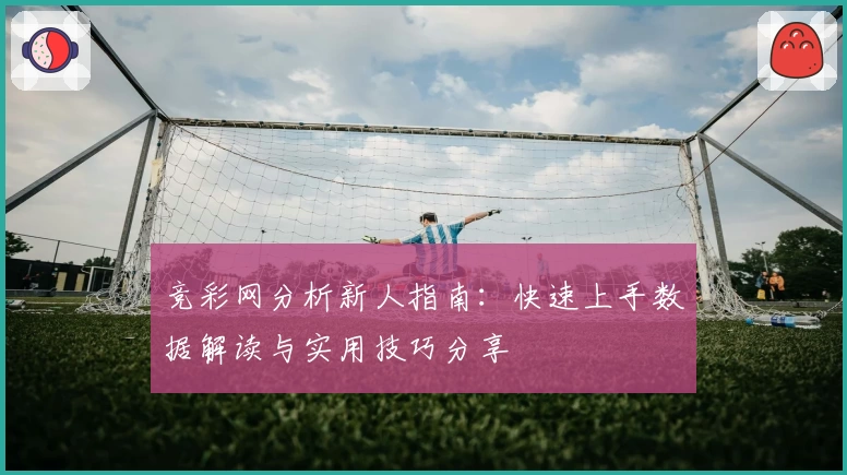 竞彩网分析新人指南：快速上手数据解读与实用技巧分享