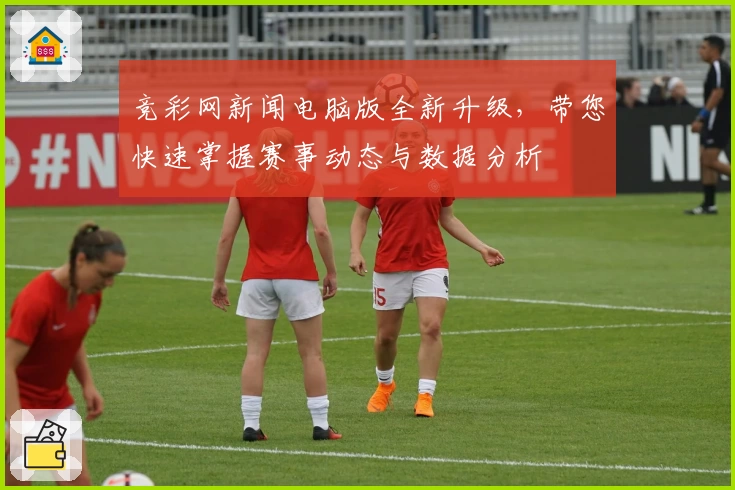 竞彩网新闻电脑版全新升级，带您快速掌握赛事动态与数据分析
