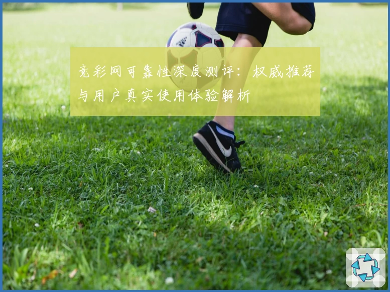 竞彩网可靠性深度测评：权威推荐与用户真实使用体验解析