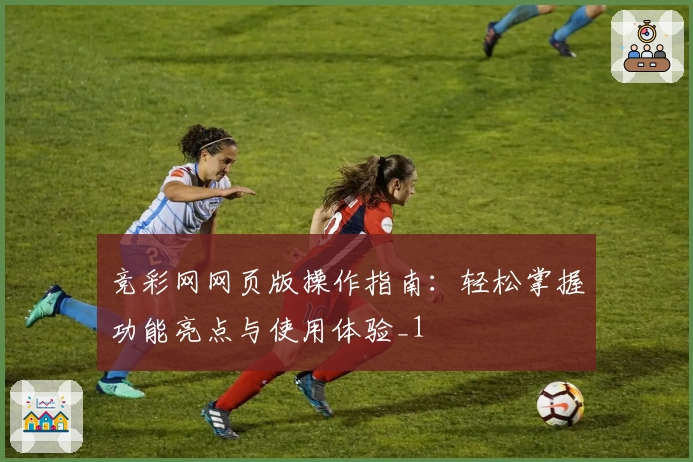 竞彩网网页版操作指南：轻松掌握功能亮点与使用体验_1