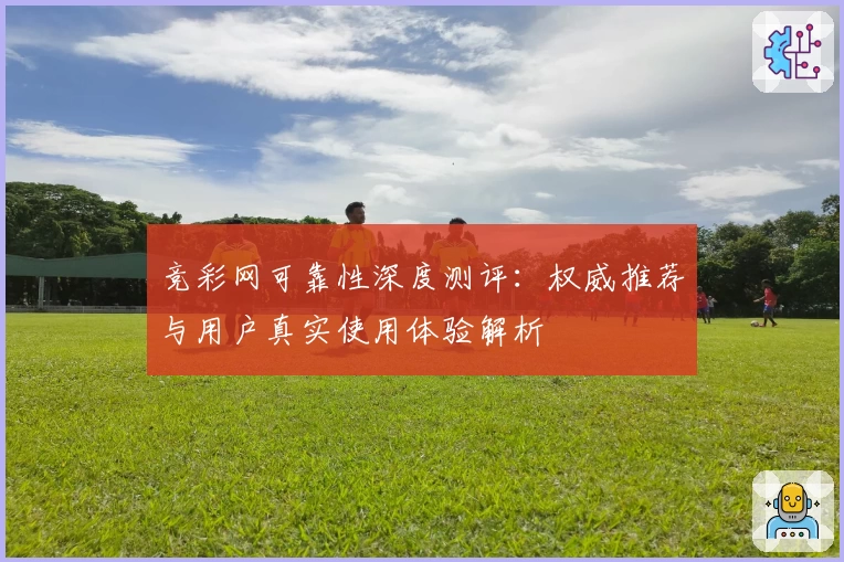 竞彩网可靠性深度测评：权威推荐与用户真实使用体验解析