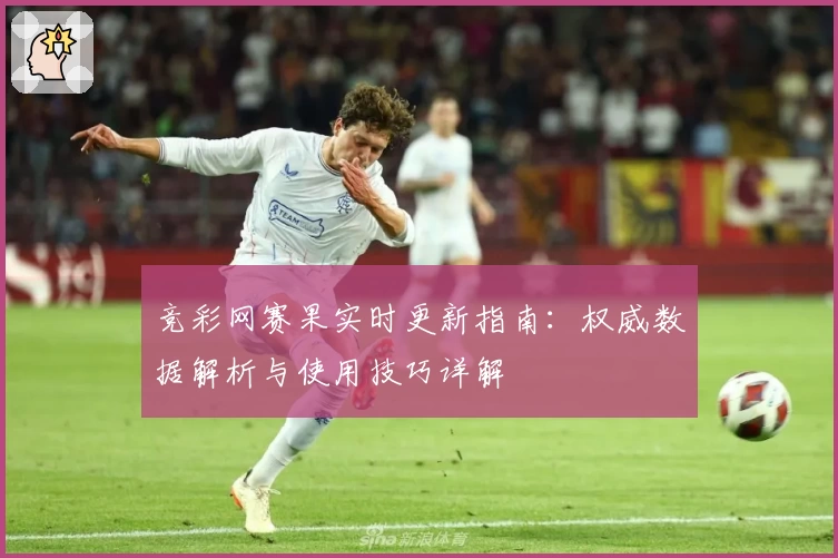 竞彩网赛果实时更新指南:权威数据解析与使用技巧详解