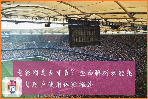 竞彩网是否可靠?全面解析功能亮点与用户使用体验推荐