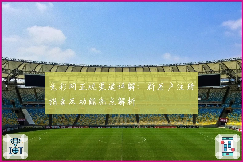 竞彩网正规渠道详解：新用户注册指南及功能亮点解析