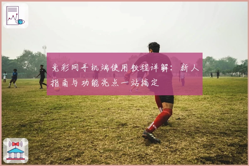 竞彩网手机端使用教程详解：新人指南与功能亮点一站搞定