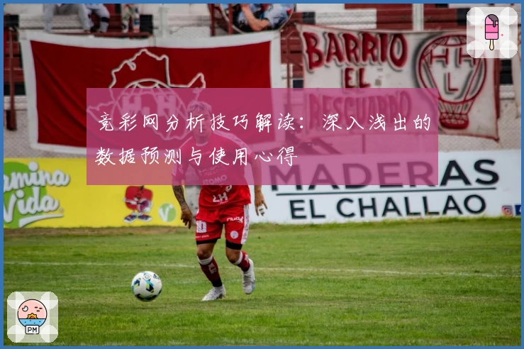 竞彩网分析技巧解读：深入浅出的数据预测与使用心得