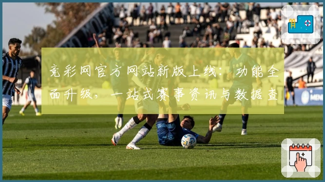 竞彩网官方网站新版上线：功能全面升级，一站式赛事资讯与数据查询体验
