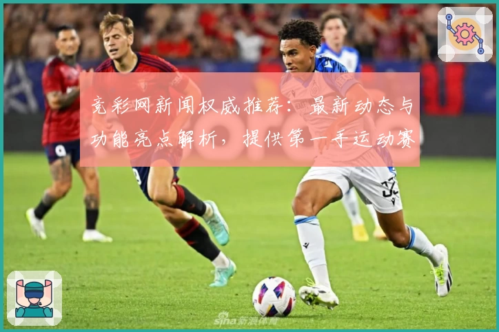 竞彩网新闻权威推荐：最新动态与功能亮点解析，提供第一手运动赛事资讯