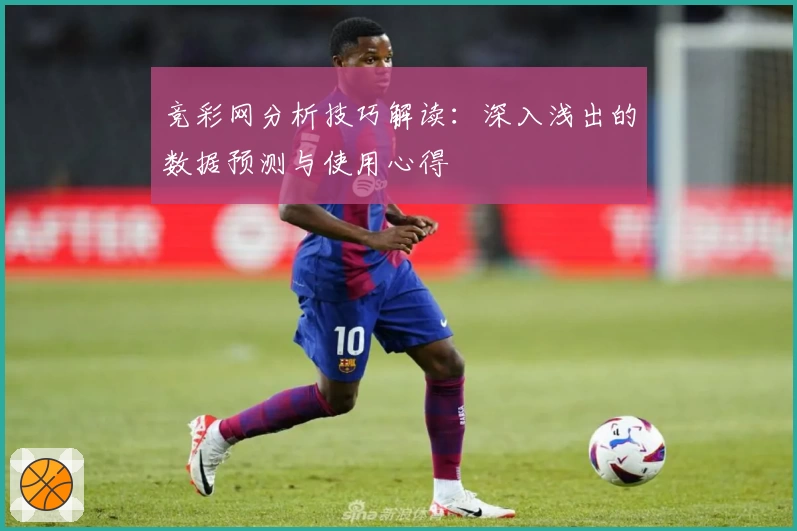 竞彩网分析技巧解读：深入浅出的数据预测与使用心得