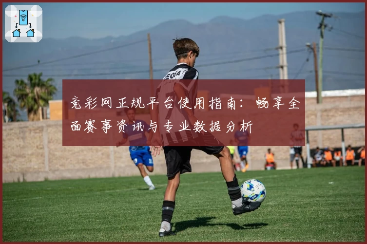 竞彩网正规平台使用指南：畅享全面赛事资讯与专业数据分析